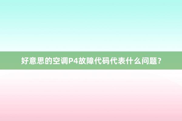 好意思的空调P4故障代码代表什么问题？