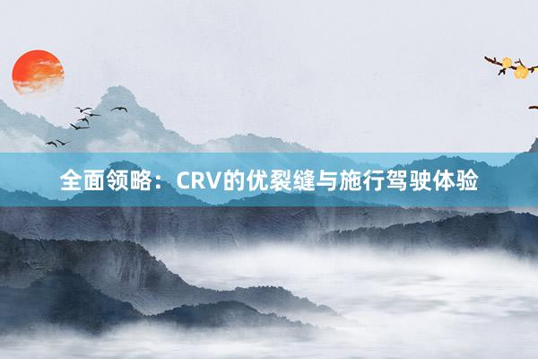 全面领略：CRV的优裂缝与施行驾驶体验